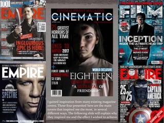 I gained inspiration from many existing magazine
covers. These four presented here are the main
covers that inspired me the most, in several
different ways. The following slide will explain why
they inspired me and the effect I wished to achieve.
 