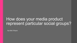 How does your media product
represent particular social groups?
By Ellie D'Sylva
 