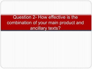 Question 2- How effective is the
combination of your main product and
ancillary texts?
 