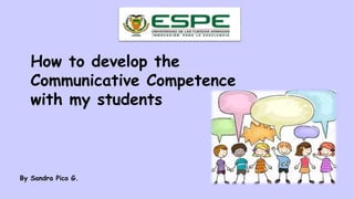 How to develop the
Communicative Competence
with my students
By Sandra Pico G.
 