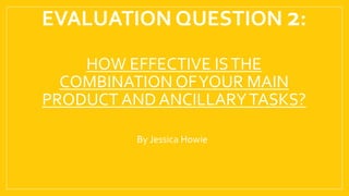 EVALUATION QUESTION 2:
HOW EFFECTIVE ISTHE
COMBINATION OFYOUR MAIN
PRODUCT AND ANCILLARYTASKS?
By Jessica Howie
 