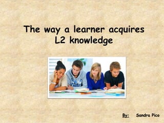 The way a learner acquires
L2 knowledge
By: Sandra Pico
 