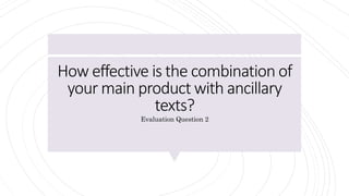 How effective is the combination of
your main product with ancillary
texts?
Evaluation Question 2
 