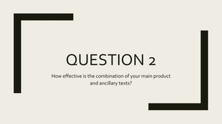 QUESTION 2
How effective is the combination of your main product
and ancillary texts?
 