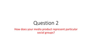 Question 2
How does your media product represent particular
social groups?
 