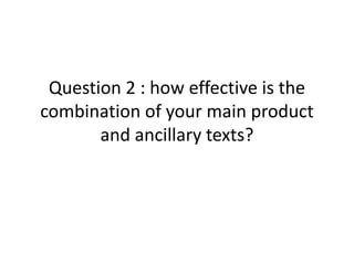 Question 2 : how effective is the
combination of your main product
and ancillary texts?
 