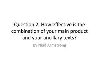 Question 2: How effective is the
combination of your main product
and your ancillary texts?
By Niall Armstrong
 