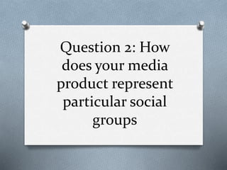 Question 2: How
does your media
product represent
particular social
groups
 