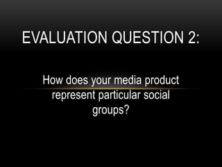 How does your media product
represent particular social
groups?
EVALUATION QUESTION 2:
 