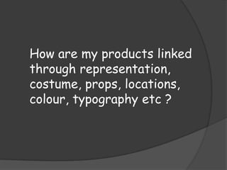How are my products linked
through representation,
costume, props, locations,
colour, typography etc ?
 