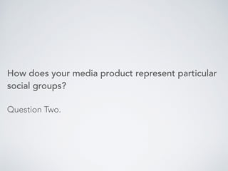 How does your media product represent particular
social groups?
Question Two.
 