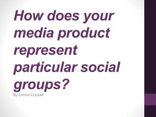 How does your
media product
represent
particular social
groups?By Emma Crystall
 