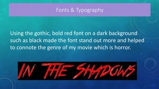 Using the gothic, bold red font on a dark background
such as black made the font stand out more and helped
to connote the genre of my movie which is horror.
Fonts & Typography
 