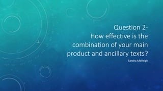 Question 2-
How effective is the
combination of your main
product and ancillary texts?
Sorcha McVeigh
 