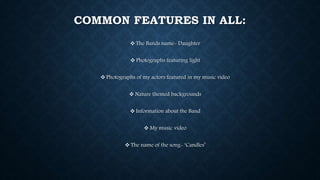 COMMON FEATURES IN ALL:
 The Bands name- Daughter
 Photographs featuring light
 Photographs of my actors featured in my music video
 Nature themed backgrounds
 Information about the Band
 My music video
 The name of the song- ‘Candles’
 