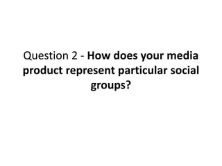 Question 2 - How does your media
product represent particular social
groups?
 