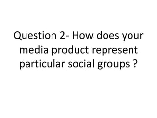 Question 2- How does your
 media product represent
 particular social groups ?
 