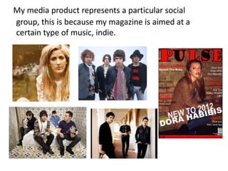 My media product represents a particular social
group, this is because my magazine is aimed at a
certain type of music, indie.
 