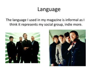Language
The language I used in my magazine is informal as I
  think it represents my social group, indie more.
 