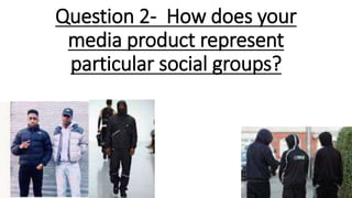 Question 2- How does your
media product represent
particular social groups?
 