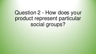 Question 2 - How does your
product represent particular
social groups?

 