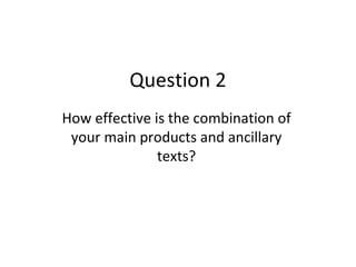 Question 2
How effective is the combination of
 your main products and ancillary
               texts?
 