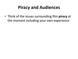 Piracy and Audiences
• Think of the issues surrounding film piracy at
the moment including your own experience.
 