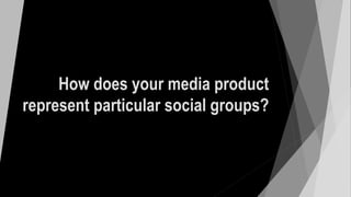 How does your media product
represent particular social groups?
 