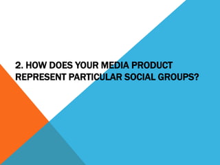 2. HOW DOES YOUR MEDIA PRODUCT
REPRESENT PARTICULAR SOCIAL GROUPS?
 