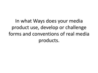 In what Ways does your media
 product use, develop or challenge
forms and conventions of real media
            products.
 