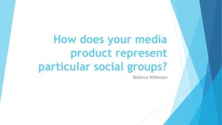 How does your media
product represent
particular social groups?
Rebecca Wilkinson
 