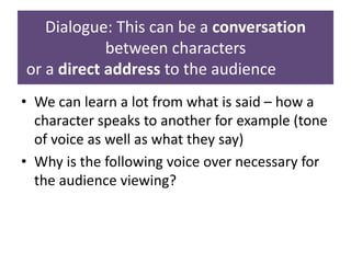 Dialogue: This can be a conversation
between characters
or a direct address to the audience
• We can learn a lot from what...