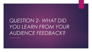 QUESTION 2- WHAT DID
YOU LEARN FROM YOUR
AUDIENCE FEEDBACK?
Sophie potter
 