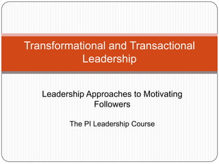 Transformational and Transactional
Leadership
Leadership Approaches to Motivating
Followers
The PI Leadership Course
 