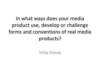 In what ways does your media
 product use, develop or challenge
forms and conventions of real media
            products?

            Vicky Stacey
 