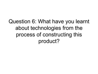 Question 6: What have you learnt
about technologies from the
process of constructing this
product?
 