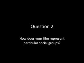Question 2
How does your film represent
particular social groups?
 