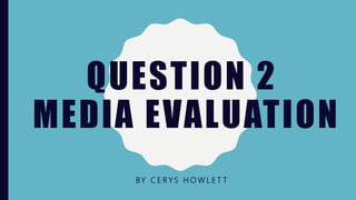 QUESTION 2
MEDIA EVALUATION
BY C E R Y S H O W L E T T
 