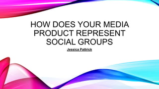 HOW DOES YOUR MEDIA
PRODUCT REPRESENT
SOCIAL GROUPS
Jessica Pattrick
 