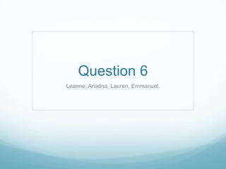 Question 6
Leanne, Ariadna, Lauren, Emmanuel.
 