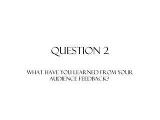 Question 2
What have you learned from your
audience feedback?
 