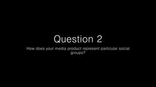 Question 2
How does your media product represent particular social
groups?
 