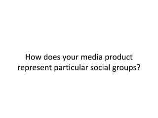 How does your media product
represent particular social groups?
 