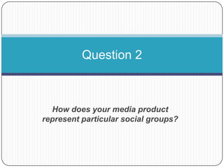Question 2



  How does your media product
represent particular social groups?
 