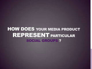HOW DOES YOUR MEDIA PRODUCT
REPRESENT PARTICULAR
SOCIAL GROUPS ?
 