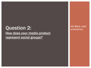 Question 2:
How does your media product
represent social groups?

AS Main task
evaluation

 