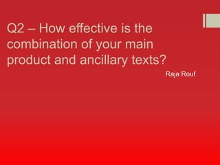 Q2 – How effective is the
combination of your main
product and ancillary texts?
                           Raja Rouf
 