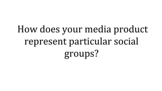  How does your media product 
represent particular social 
groups?
 