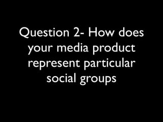 Question 2- How does
 your media product
 represent particular
    social groups
 