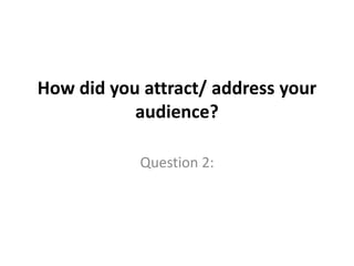 How did you attract/ address your
audience?
Question 2:

 
